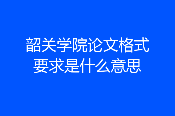 韶关学院论文格式要求是什么意思