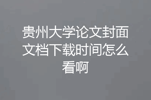 贵州大学论文封面文档下载时间怎么看啊