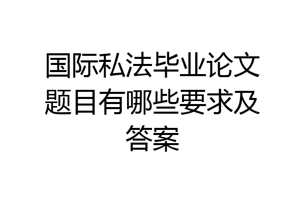 国际私法毕业论文题目有哪些要求及答案