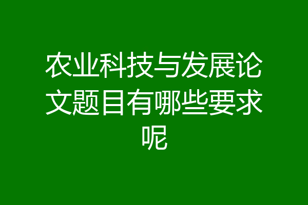 农业科技与发展论文题目有哪些要求呢