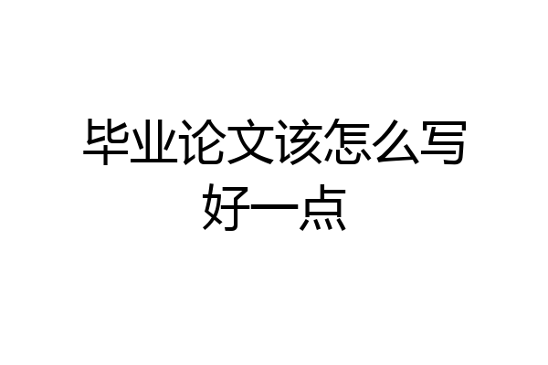 毕业论文该怎么写好一点