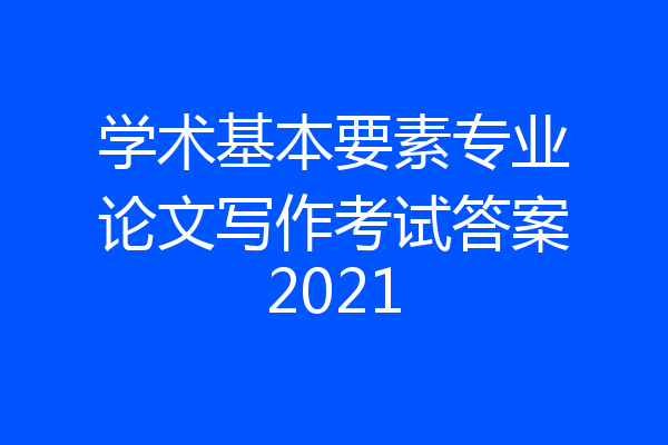 学术基本要素专业论文写作考试答案2021