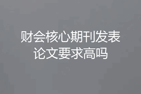 财会核心期刊发表论文要求高吗