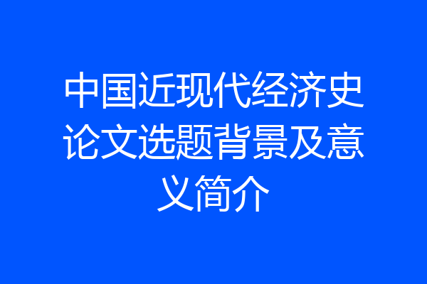 中国近现代经济史论文选题背景及意义简介