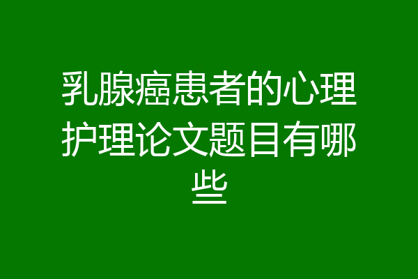 乳腺癌患者的心理护理论文题目有哪些