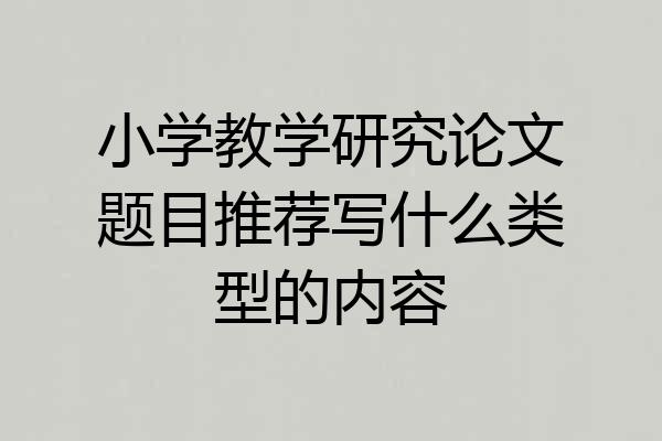 小学教学研究论文题目推荐写什么类型的内容