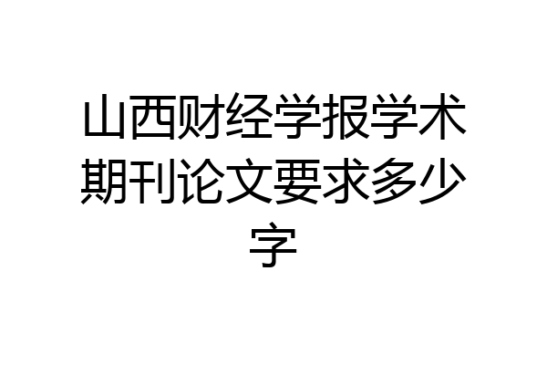 山西财经学报学术期刊论文要求多少字