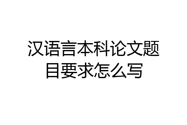 汉语言本科论文题目要求怎么写
