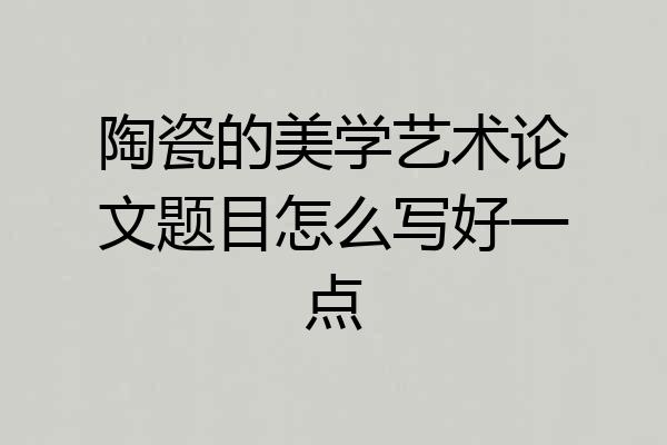 陶瓷的美学艺术论文题目怎么写好一点