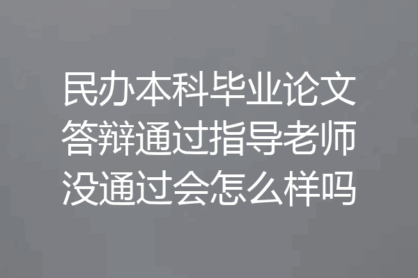 民办本科毕业论文答辩通过指导老师没通过会怎么样吗