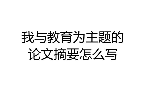 我与教育为主题的论文摘要怎么写