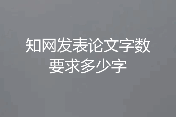 知网发表论文字数要求多少字