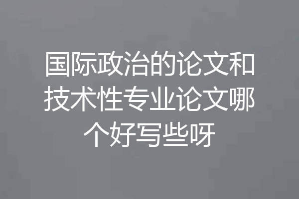 国际政治的论文和技术性专业论文哪个好写些呀