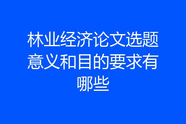林业经济论文选题意义和目的要求有哪些
