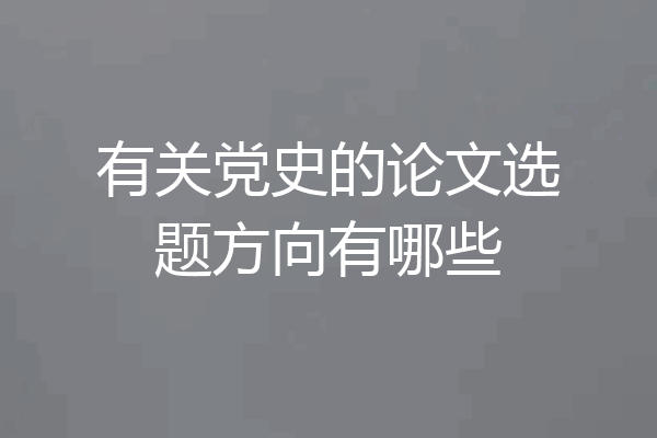 有关党史的论文选题方向有哪些