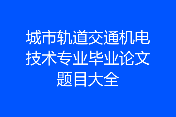 城市轨道交通机电技术专业毕业论文题目大全