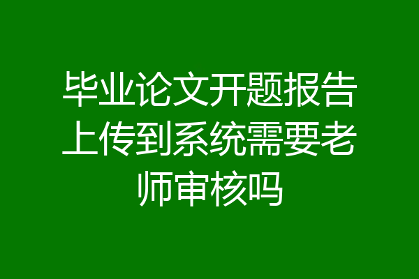 毕业论文开题报告上传到系统需要老师审核吗