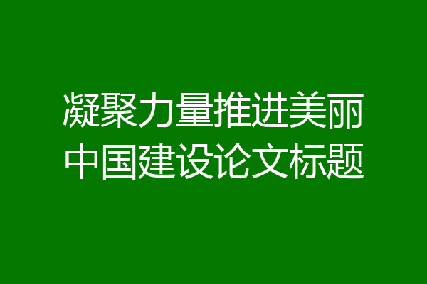 凝聚力量推进美丽中国建设论文标题