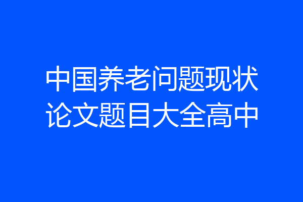 中国养老问题现状论文题目大全高中