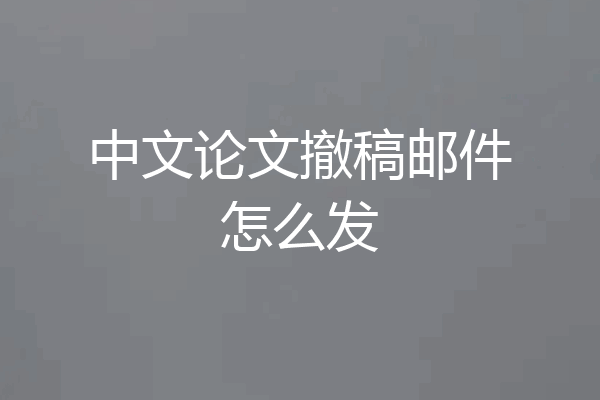 中文论文撤稿邮件怎么发