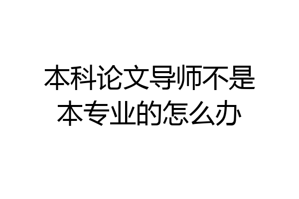 本科论文导师不是本专业的怎么办