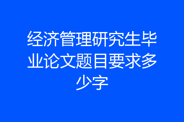 经济管理研究生毕业论文题目要求多少字