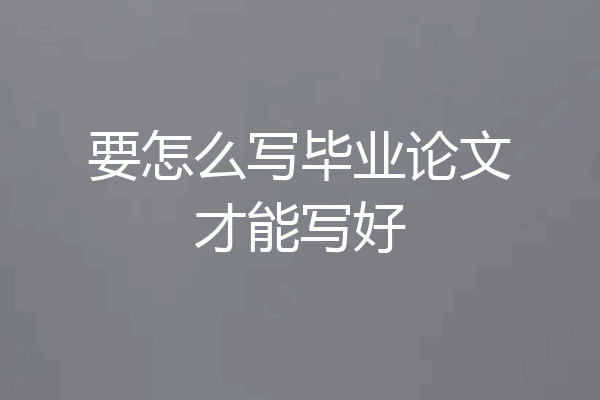 要怎么写毕业论文才能写好