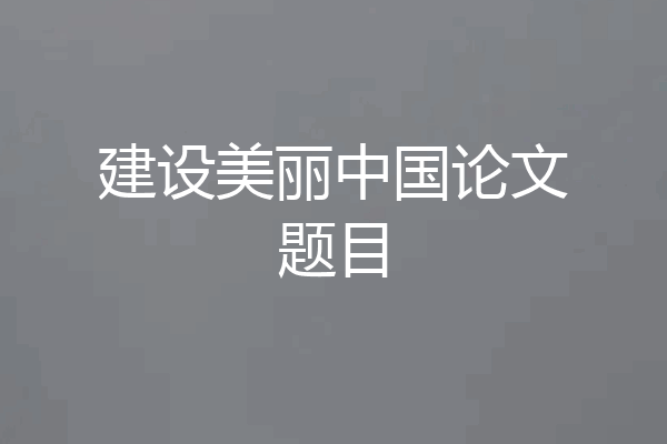 建设美丽中国论文题目