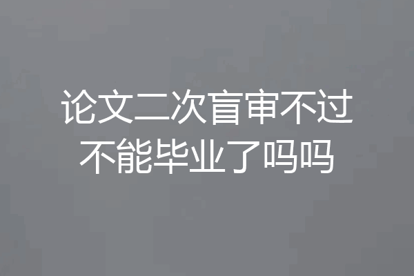 论文二次盲审不过不能毕业了吗吗