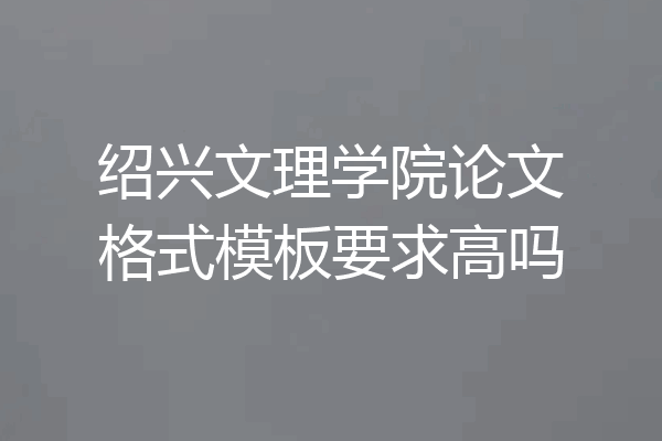 绍兴文理学院论文格式模板要求高吗
