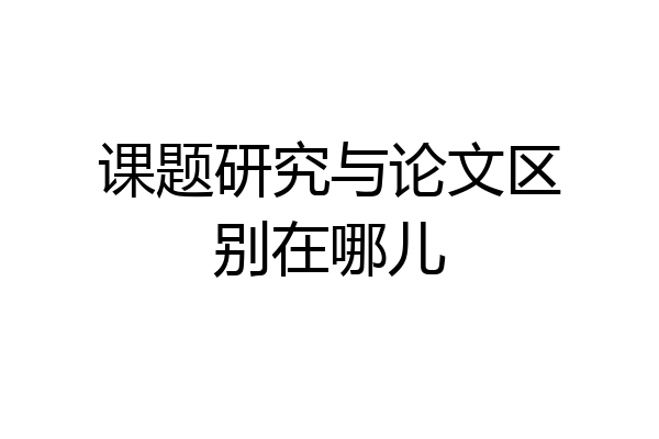 课题研究与论文区别在哪儿