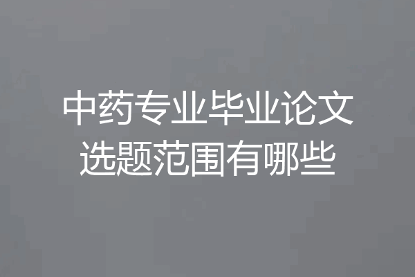 中药专业毕业论文选题范围有哪些