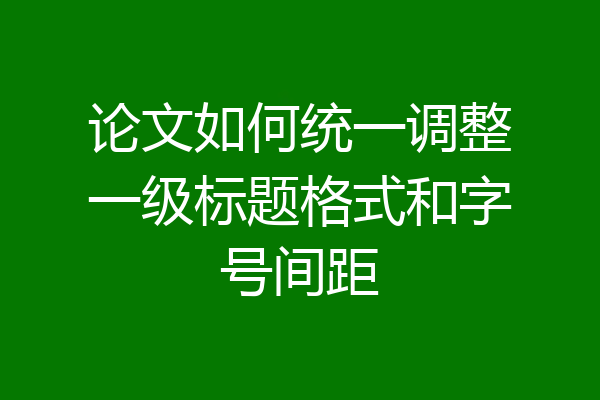 论文如何统一调整一级标题格式和字号间距
