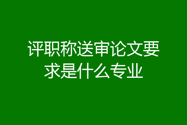 评职称送审论文要求是什么专业