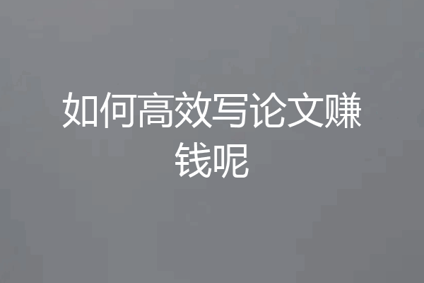 如何高效写论文赚钱呢