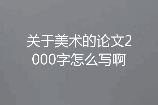 关于美术的论文2000字怎么写啊