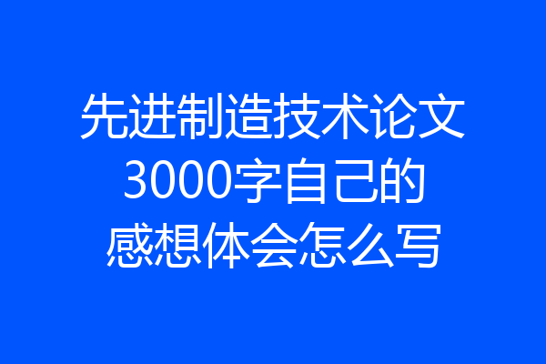 先进制造技术论文3000字自己的感想体会怎么写