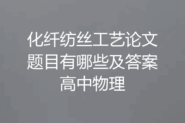 化纤纺丝工艺论文题目有哪些及答案高中物理