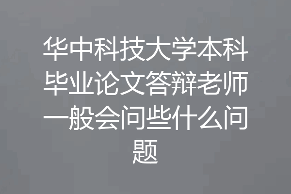 华中科技大学本科毕业论文答辩老师一般会问些什么问题