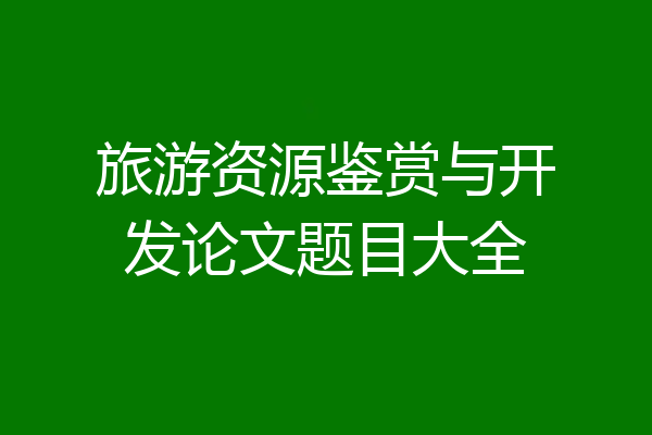 旅游资源鉴赏与开发论文题目大全