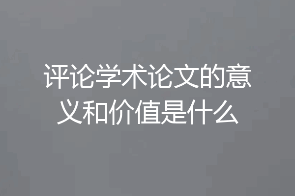 评论学术论文的意义和价值是什么