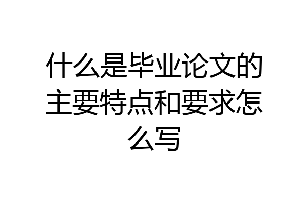 什么是毕业论文的主要特点和要求怎么写