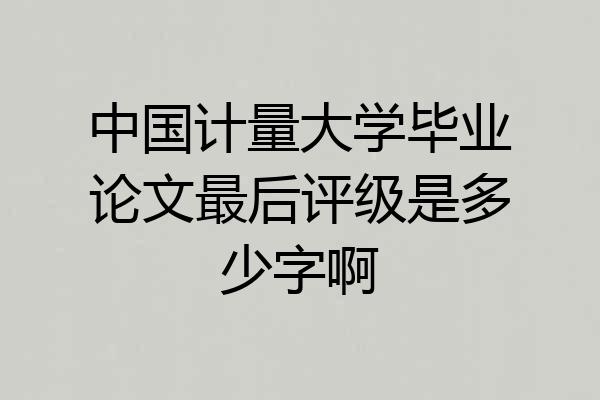 中国计量大学毕业论文最后评级是多少字啊