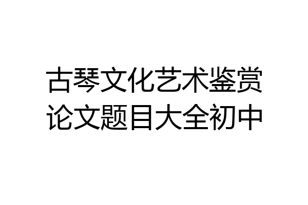 古琴文化艺术鉴赏论文题目大全初中