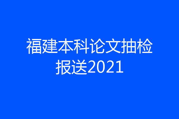 福建本科论文抽检报送2021