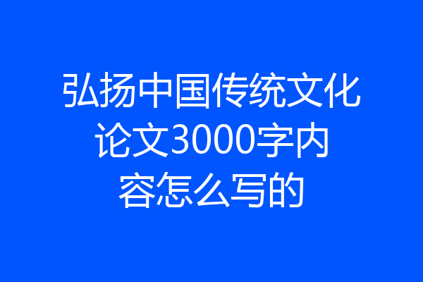弘扬中国传统文化论文3000字内容怎么写的