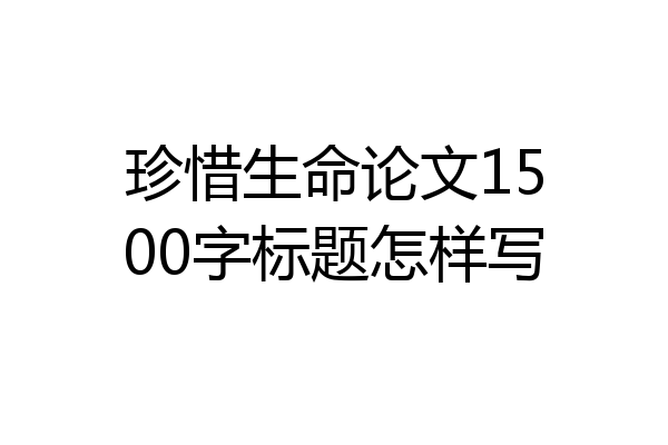 珍惜生命论文1500字标题怎样写