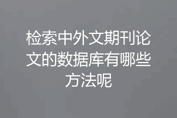 检索中外文期刊论文的数据库有哪些方法呢