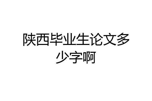 陕西毕业生论文多少字啊