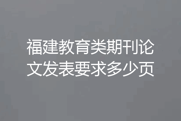 福建教育类期刊论文发表要求多少页